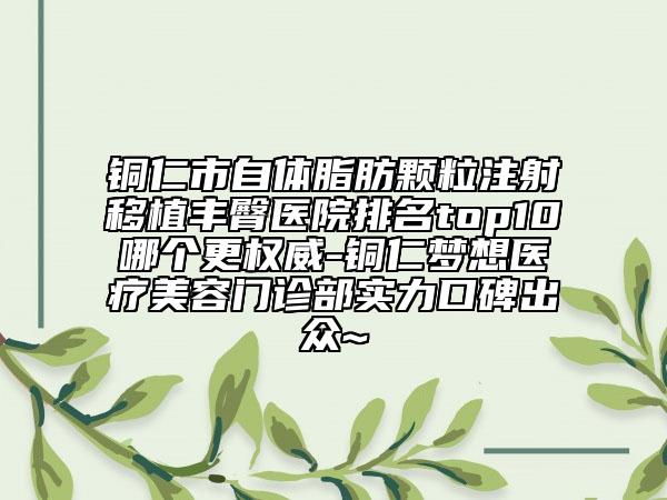 铜仁市自体脂肪颗粒注射移植丰臀医院排名top10哪个更权威-铜仁梦想医疗美容门诊部实力口碑出众~