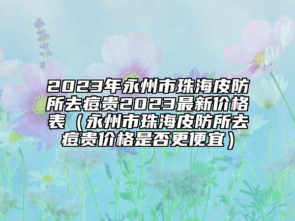 2023年永州市珠海皮防所去痘贵2023最新价格表（永州市珠海皮防所去痘贵价格是否更便宜）