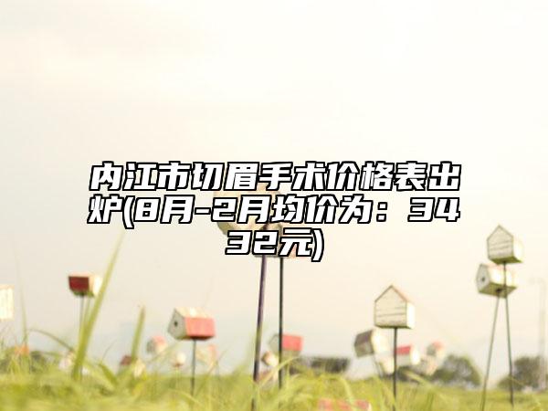 内江市切眉手术价格表出炉(8月-2月均价为：3432元)