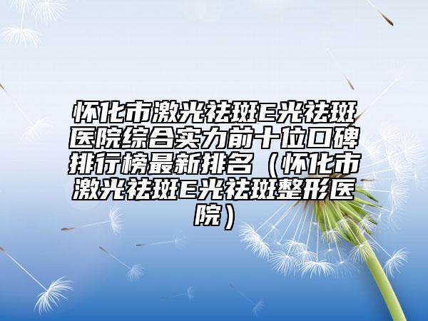 怀化市激光祛斑E光祛斑医院综合实力前十位口碑排行榜最新排名（怀化市激光祛斑E光祛斑整形医院）