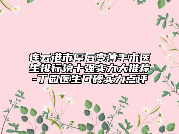 连云港市厚唇变薄手术医生排行榜十强实力大推荐-丁园医生口碑实力点评