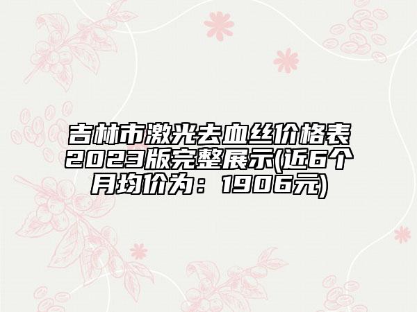 吉林市激光去血丝价格表2023版完整展示(近6个月均价为：1906元)
