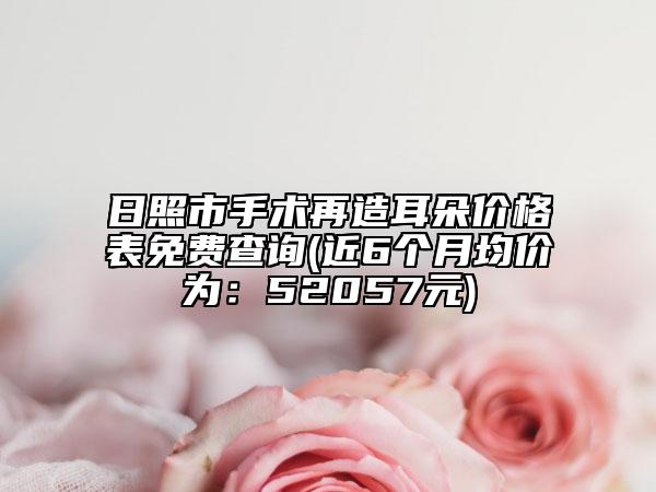 日照市手术再造耳朵价格表免费查询(近6个月均价为：52057元)