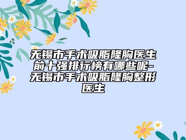无锡市手术吸脂隆胸医生前十强排行榜有哪些呢-无锡市手术吸脂隆胸整形医生