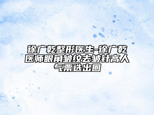 徐广乾整形医生-徐广乾医师眼角皱纹去皱针高人气票选出圈