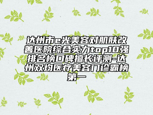 达州市e光美容对肌肤改善医院综合实力top10强排名榜口碑擅长评测-达州双均医疗美容门诊霸榜第一