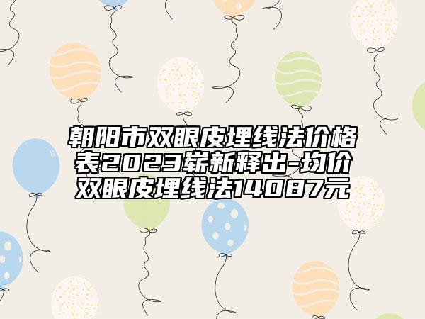 朝阳市双眼皮埋线法价格表2023崭新释出-均价双眼皮埋线法14087元