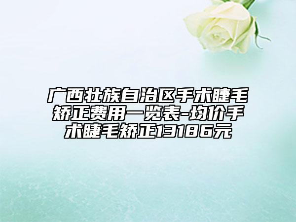 广西壮族自治区手术睫毛矫正费用一览表-均价手术睫毛矫正13186元