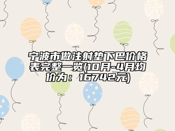宁波市做注射垫下巴价格表完整一览(10月-4月均价为：16742元)