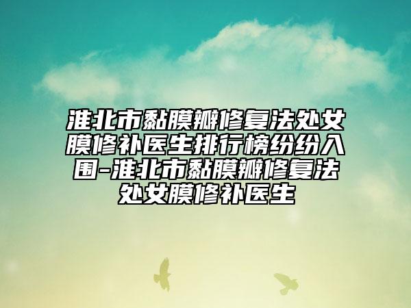淮北市黏膜瓣修复法处女膜修补医生排行榜纷纷入围-淮北市黏膜瓣修复法处女膜修补医生