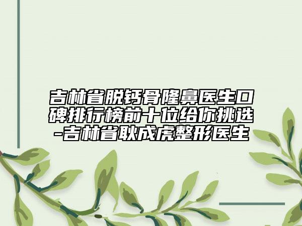 吉林省脱钙骨隆鼻医生口碑排行榜前十位给你挑选-吉林省耿成虎整形医生