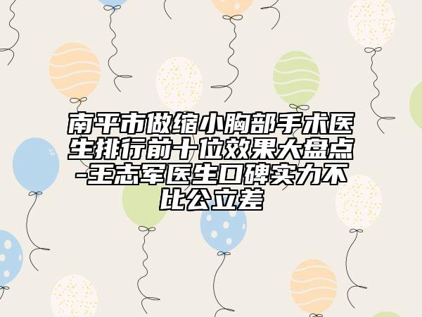 南平市做缩小胸部手术医生排行前十位效果大盘点-王志军医生口碑实力不比公立差