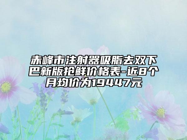 赤峰市注射器吸脂去双下巴新版抢鲜价格表-近8个月均价为19447元