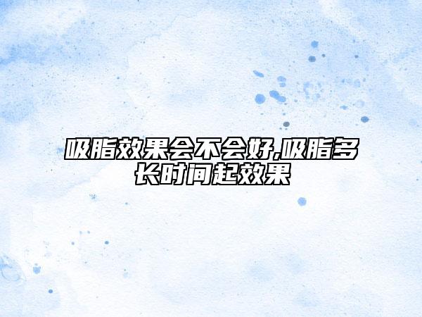 吸脂效果会不会好,吸脂多长时间起效果