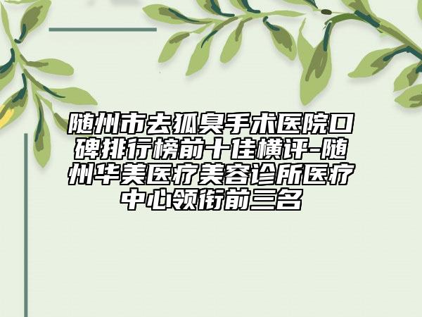 随州市去狐臭手术医院口碑排行榜前十佳横评-随州华美医疗美容诊所医疗中心领衔前三名
