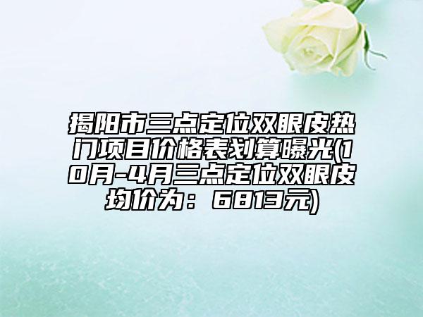 揭阳市三点定位双眼皮热门项目价格表划算曝光(10月-4月三点定位双眼皮均价为：6813元)