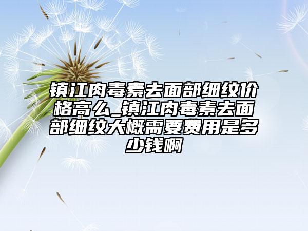 镇江肉毒素去面部细纹价格高么_镇江肉毒素去面部细纹大概需要费用是多少钱啊