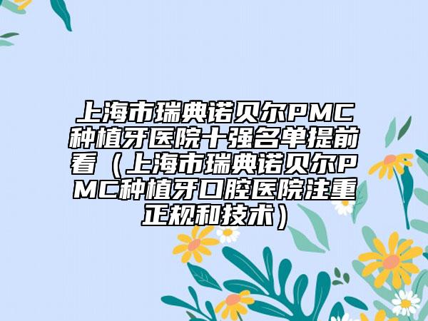 上海市瑞典诺贝尔PMC种植牙医院十强名单提前看（上海市瑞典诺贝尔PMC种植牙口腔医院注重正规和技术）