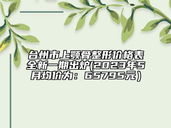 台州市上颚骨整形价格表全新一期出炉(2023年5月均价为：65795元）