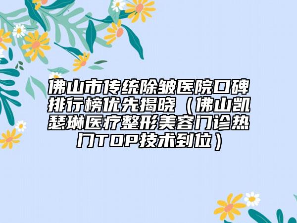 佛山市传统除皱医院口碑排行榜优先揭晓（佛山凯瑟琳医疗整形美容门诊热门TOP技术到位）