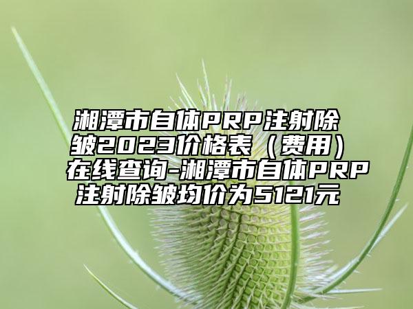 湘潭市自体PRP注射除皱2023价格表（费用）在线查询-湘潭市自体PRP注射除皱均价为5121元