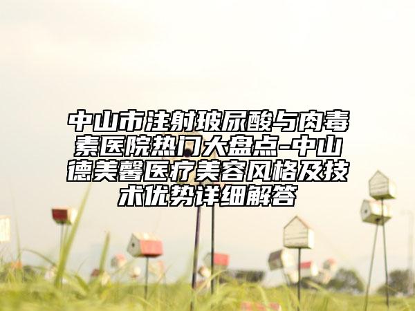 中山市注射玻尿酸与肉毒素医院热门大盘点-中山德美馨医疗美容风格及技术优势详细解答