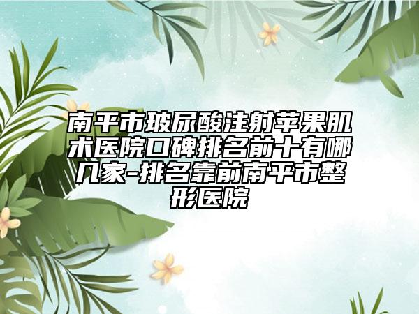 南平市玻尿酸注射苹果肌术医院口碑排名前十有哪几家-排名靠前南平市整形医院