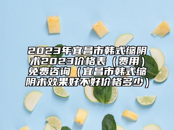 2023年宜昌市韩式缩阴术2023价格表（费用）免费咨询（宜昌市韩式缩阴术效果好不好价格多少）