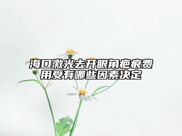 海口激光去开眼角疤痕费用受有哪些因素决定