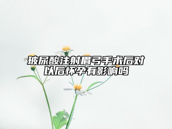 玻尿酸注射眉弓手术后对以后怀孕有影响吗