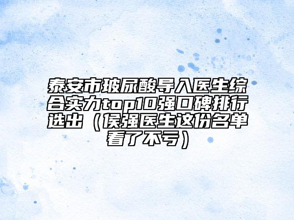 泰安市玻尿酸导入医生综合实力top10强口碑排行选出（侯强医生这份名单看了不亏）