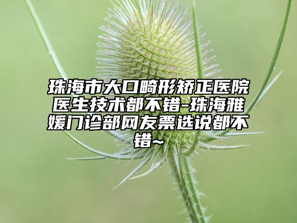 珠海市大口畸形矫正医院医生技术都不错-珠海雅媛门诊部网友票选说都不错~