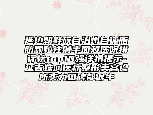 延边朝鲜族自治州自体脂肪颗粒注射丰面颊医院排行榜top10强详情提示-延吉姝润医疗整形美容诊所实力口碑都很牛
