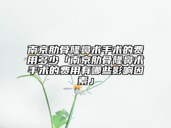 南京肋骨隆鼻术手术的费用多少「南京肋骨隆鼻术手术的费用有哪些影响因素」