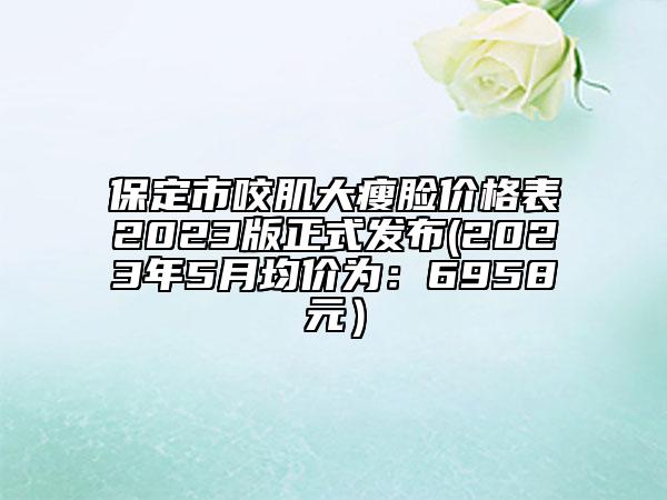 保定市咬肌大瘦脸价格表2023版正式发布(2023年5月均价为：6958元）