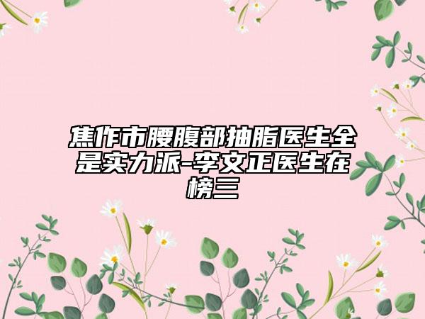焦作市腰腹部抽脂医生全是实力派-李文正医生在榜三
