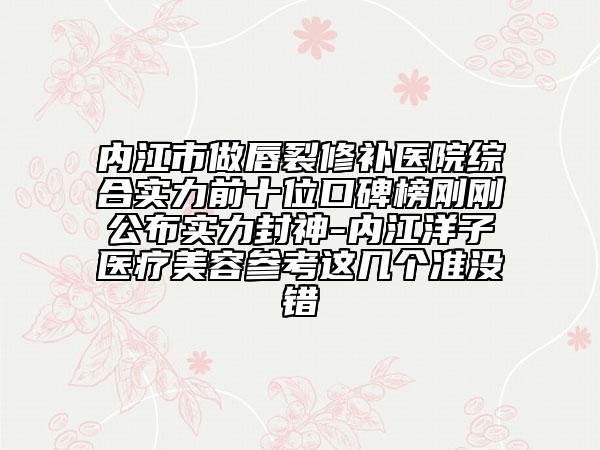 内江市做唇裂修补医院综合实力前十位口碑榜刚刚公布实力封神-内江洋子医疗美容参考这几个准没错