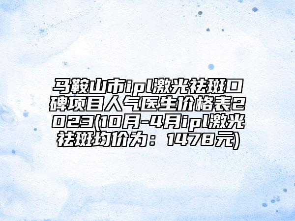 马鞍山市ipl激光祛斑口碑项目人气医生价格表2023(10月-4月ipl激光祛斑均价为：1478元)