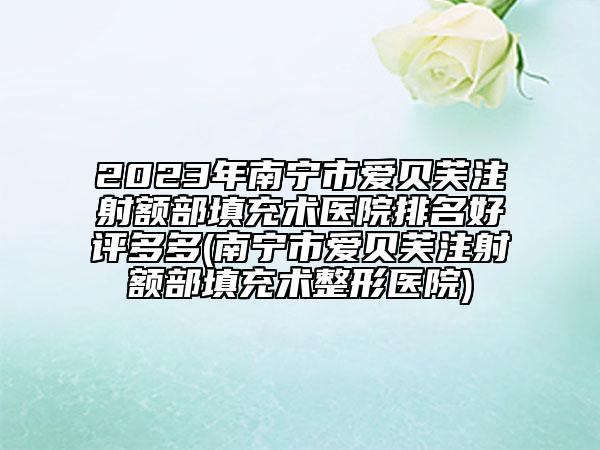 2023年南宁市爱贝芙注射额部填充术医院排名好评多多(南宁市爱贝芙注射额部填充术整形医院)