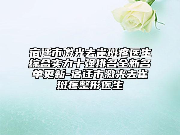 宿迁市激光去雀斑疼医生综合实力十强排名全新名单更新-宿迁市激光去雀斑疼整形医生