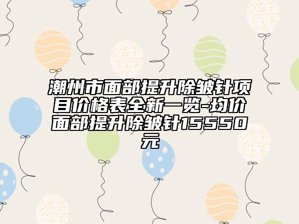 潮州市面部提升除皱针项目价格表全新一览-均价面部提升除皱针15550元