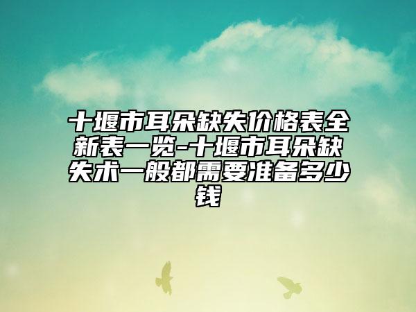 十堰市耳朵缺失价格表全新表一览-十堰市耳朵缺失术一般都需要准备多少钱