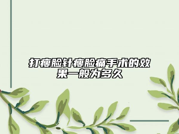 打瘦脸针瘦脸痛手术的效果一般为多久