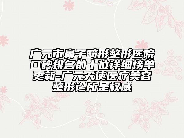 广元市鼻子畸形整形医院口碑排名前十位详细榜单更新-广元天使医疗美容整形诊所是权威