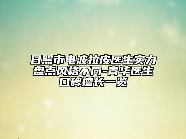日照市电波拉皮医生实力盘点风格不同-青华医生口碑擅长一览