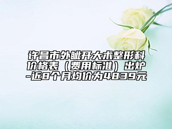 许昌市外眦开大术整形科价格表（费用标准）出炉-近8个月均价为4839元