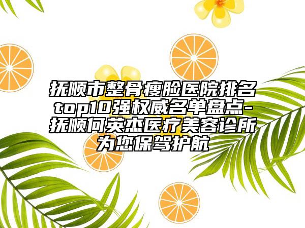 抚顺市整骨瘦脸医院排名top10强权威名单盘点-抚顺何英杰医疗美容诊所为您保驾护航