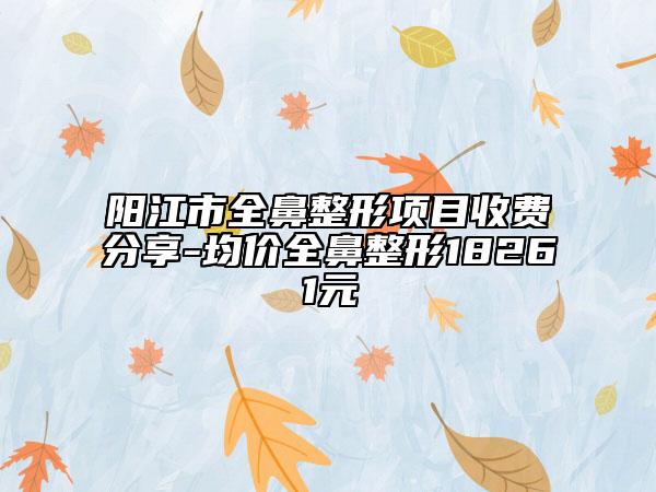 阳江市全鼻整形项目收费分享-均价全鼻整形18261元