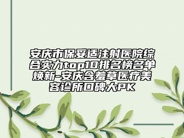 安庆市保妥适注射医院综合实力top10排名榜名单焕新-安庆含羞草医疗美容诊所口碑大PK