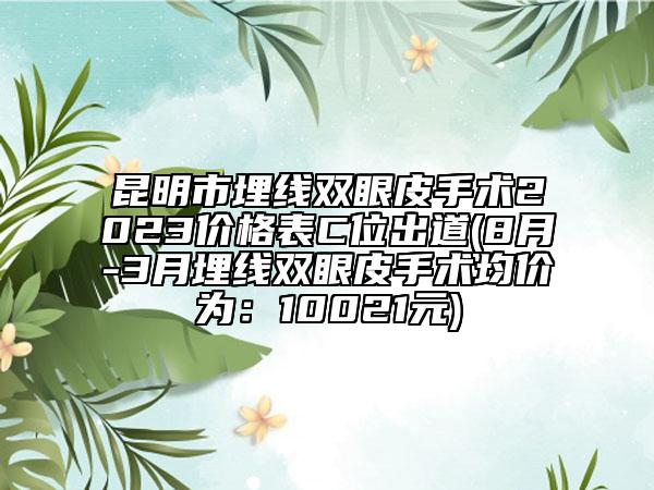 昆明市埋线双眼皮手术2023价格表C位出道(8月-3月埋线双眼皮手术均价为：10021元)